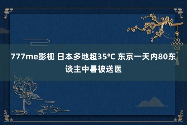 777me影视 日本多地超35℃ 东京一天内80东谈主中暑被送医