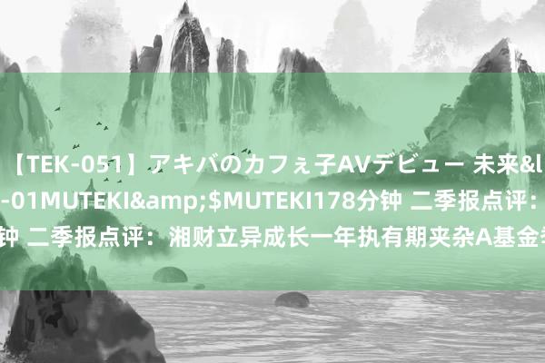 【TEK-051】アキバのカフぇ子AVデビュー 未来</a>2013-08-01MUTEKI&$MUTEKI178分钟 二季报点评：湘财立异成长一年执有期夹杂A基金季度涨幅-16.42%