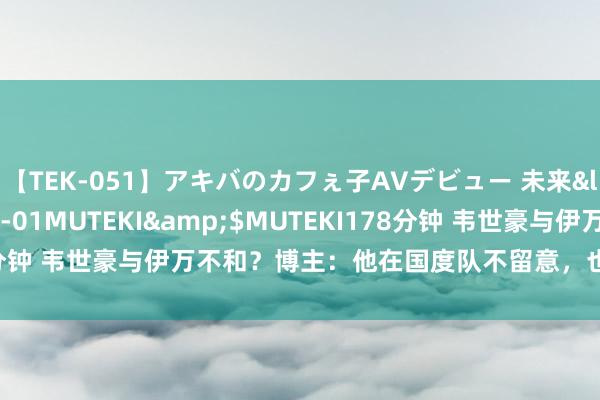 【TEK-051】アキバのカフぇ子AVデビュー 未来</a>2013-08-01MUTEKI&$MUTEKI178分钟 韦世豪与伊万不和？博主：他在国度队不留意，也因此和李铁矛盾