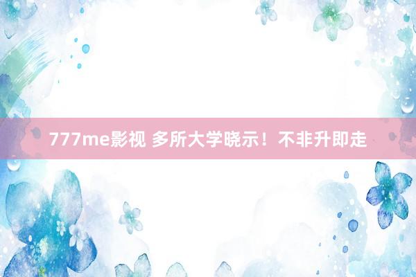 777me影视 多所大学晓示！不非升即走