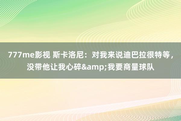 777me影视 斯卡洛尼：对我来说迪巴拉很特等，没带他让我心碎&我要商量球队