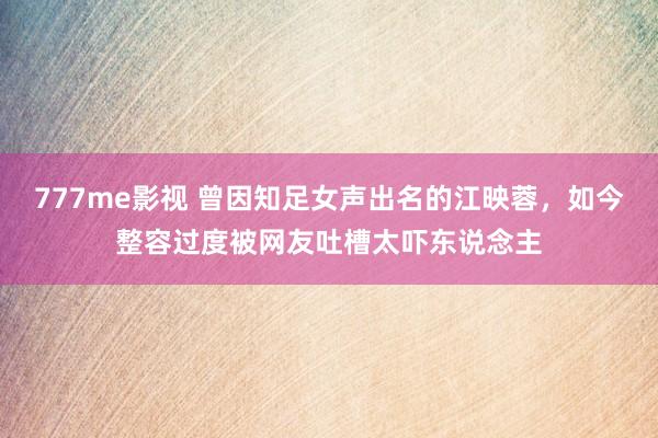 777me影视 曾因知足女声出名的江映蓉，如今整容过度被网友吐槽太吓东说念主
