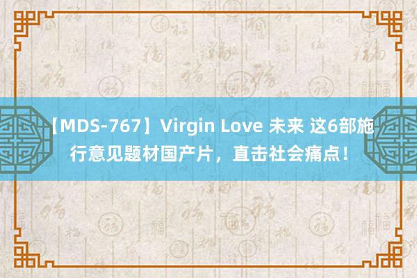 【MDS-767】Virgin Love 未来 这6部施行意见题材国产片，直击社会痛点！