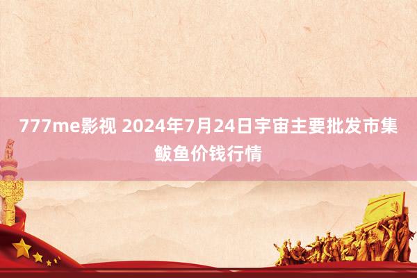 777me影视 2024年7月24日宇宙主要批发市集鲅鱼价钱行情