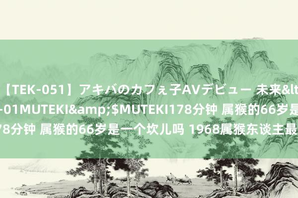 【TEK-051】アキバのカフぇ子AVデビュー 未来</a>2013-08-01MUTEKI&$MUTEKI178分钟 属猴的66岁是一个坎儿吗 1968属猴东谈主最横祸的年岁