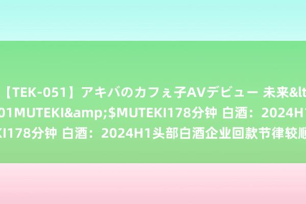 【TEK-051】アキバのカフぇ子AVデビュー 未来</a>2013-08-01MUTEKI&$MUTEKI178分钟 白酒：2024H1头部白酒企业回款节律较顺应预期