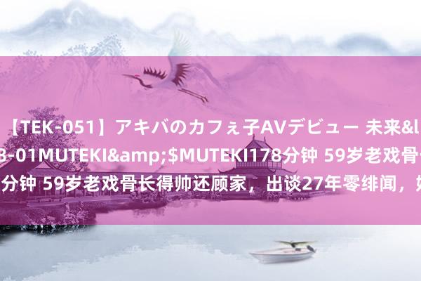 【TEK-051】アキバのカフぇ子AVデビュー 未来</a>2013-08-01MUTEKI&$MUTEKI178分钟 59岁老戏骨长得帅还顾家，出谈27年零绯闻，妃耦是漂亮演员