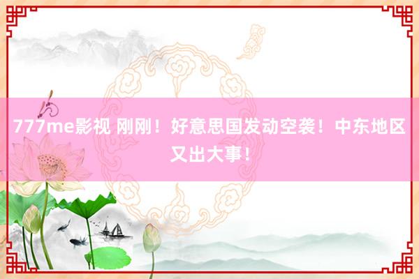 777me影视 刚刚！好意思国发动空袭！中东地区又出大事！