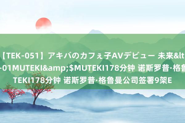 【TEK-051】アキバのカフぇ子AVデビュー 未来</a>2013-08-01MUTEKI&$MUTEKI178分钟 诺斯罗普·格鲁曼公司签署9架E