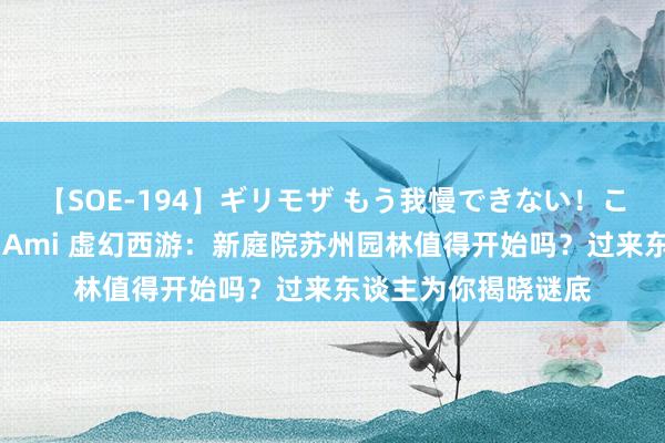 【SOE-194】ギリモザ もう我慢できない！ここでエッチしよっ Ami 虚幻西游：新庭院苏州园林值得开始吗？过来东谈主为你揭晓谜底