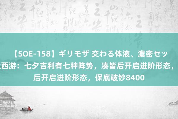 【SOE-158】ギリモザ 交わる体液、濃密セックス Ami 梦境西游：七夕吉利有七种阵势，凑皆后开启进阶形态，保底破钞8400