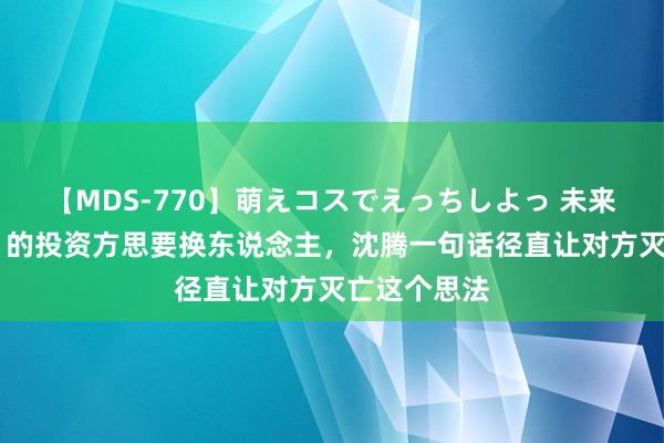 【MDS-770】萌えコスでえっちしよっ 未来 《持娃娃》的投资方思要换东说念主，沈腾一句话径直让对方灭亡这个思法