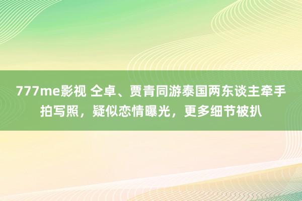 777me影视 仝卓、贾青同游泰国两东谈主牵手拍写照，疑似恋情曝光，更多细节被扒