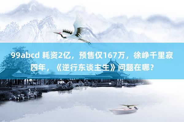 99abcd 耗资2亿，预售仅167万，徐峥千里寂四年，《逆行东谈主生》问题在哪？