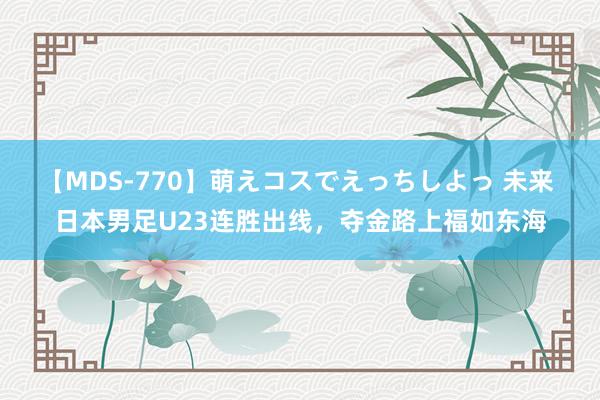 【MDS-770】萌えコスでえっちしよっ 未来 日本男足U23连胜出线，夺金路上福如东海