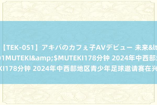 【TEK-051】アキバのカフぇ子AVデビュー 未来</a>2013-08-01MUTEKI&$MUTEKI178分钟 2024年中西部地区青少年足球邀请赛在兴义停止