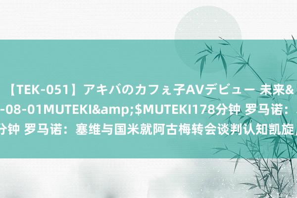 【TEK-051】アキバのカフぇ子AVデビュー 未来</a>2013-08-01MUTEKI&$MUTEKI178分钟 罗马诺：塞维与国米就阿古梅转会谈判认知凯旋，瞻望本周完成来往