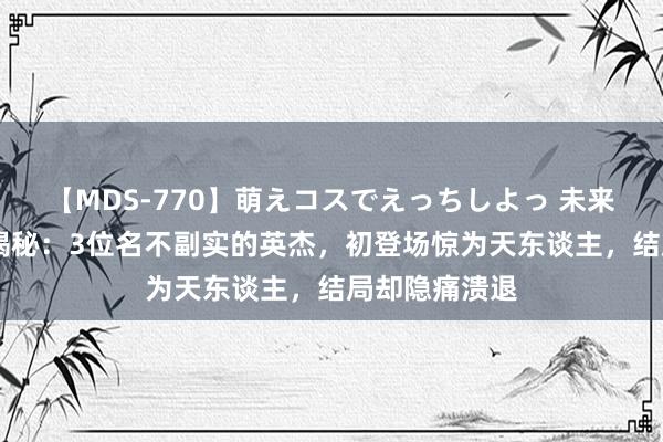 【MDS-770】萌えコスでえっちしよっ 未来 《水浒传》揭秘:3位名不副实的英杰,初登场惊为天东谈主,结局却隐痛溃退