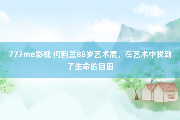 777me影视 何韵兰88岁艺术展，在艺术中找到了生命的目田