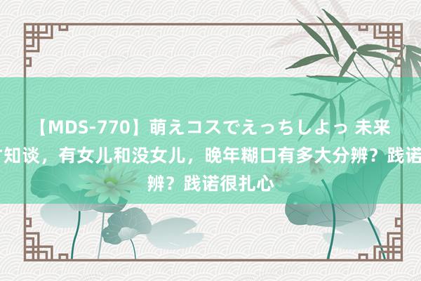 【MDS-770】萌えコスでえっちしよっ 未来 老了才知谈，有女儿和没女儿，晚年糊口有多大分辨？践诺很扎心