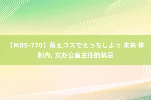 【MDS-770】萌えコスでえっちしよっ 未来 体制内， 女办公室主任的禁忌