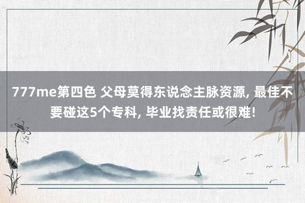 777me第四色 父母莫得东说念主脉资源， 最佳不要碰这5个专科， 毕业找责任或很难!