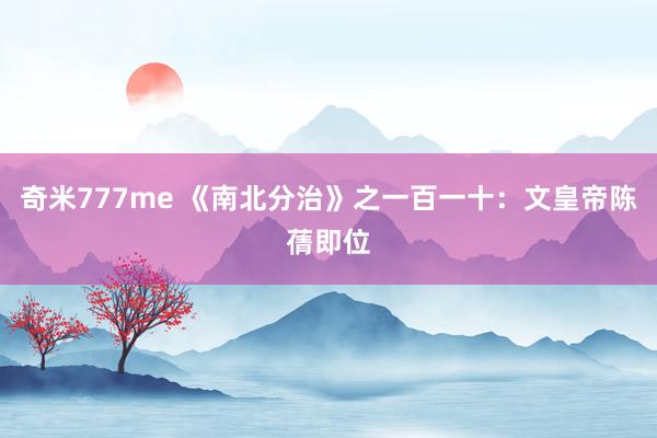 奇米777me 《南北分治》之一百一十：文皇帝陈蒨即位