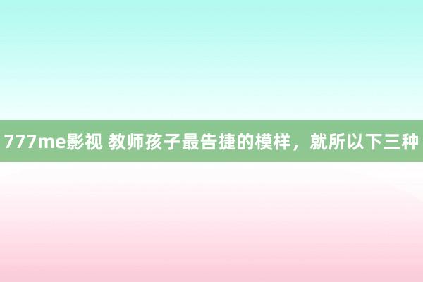 777me影视 教师孩子最告捷的模样，就所以下三种
