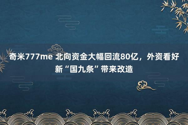 奇米777me 北向资金大幅回流80亿，外资看好新“国九条”带来改造