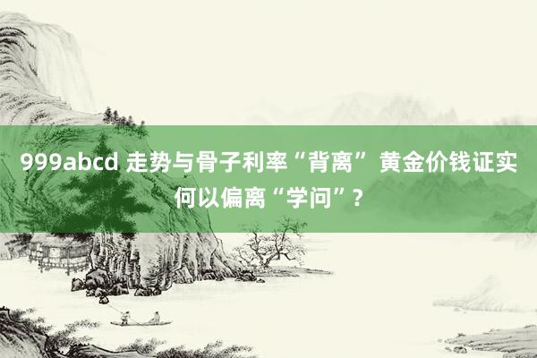 999abcd 走势与骨子利率“背离” 黄金价钱证实何以偏离“学问”？