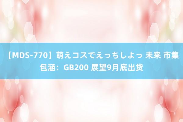 【MDS-770】萌えコスでえっちしよっ 未来 市集包涵：GB200 展望9月底出货