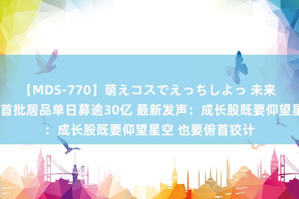 【MDS-770】萌えコスでえっちしよっ 未来 周应波“奔私”后首批居品单日募逾30亿 最新发声：成长股既要仰望星空 也要俯首狡计