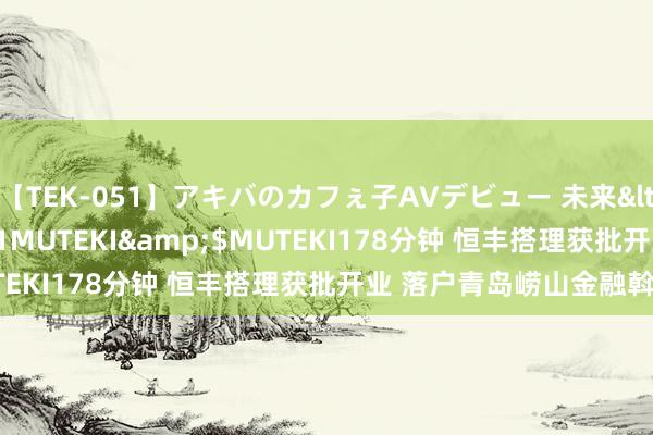 【TEK-051】アキバのカフぇ子AVデビュー 未来</a>2013-08-01MUTEKI&$MUTEKI178分钟 恒丰搭理获批开业 落户青岛崂山金融斡旋区
