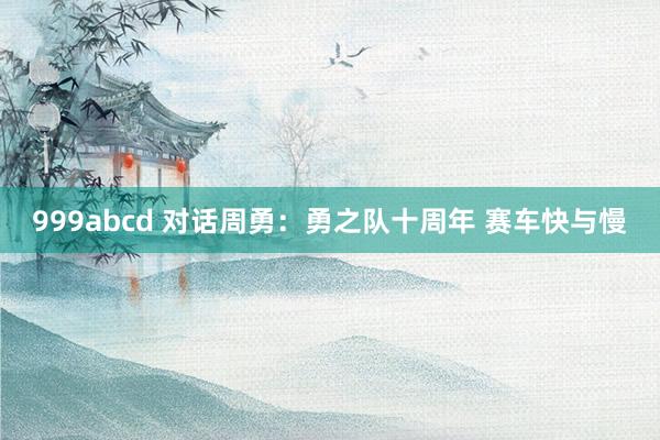999abcd 对话周勇：勇之队十周年 赛车快与慢