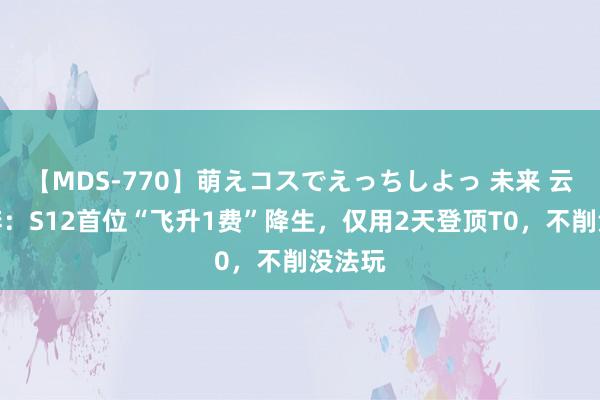 【MDS-770】萌えコスでえっちしよっ 未来 云顶之弈：S12首位“飞升1费”降生，仅用2天登顶T0，不削没法玩