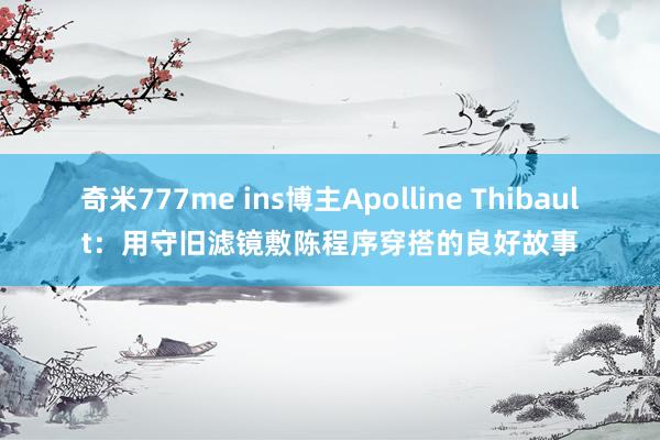 奇米777me ins博主Apolline Thibault：用守旧滤镜敷陈程序穿搭的良好故事
