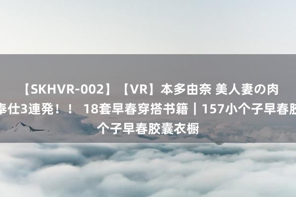 【SKHVR-002】【VR】本多由奈 美人妻の肉体エロ奉仕3連発！！ 18套早春穿搭书籍｜157小个子早春胶囊衣橱
