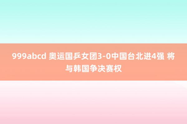 999abcd 奥运国乒女团3-0中国台北进4强 将与韩国争决赛权