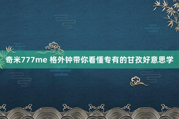 奇米777me 格外钟带你看懂专有的甘孜好意思学