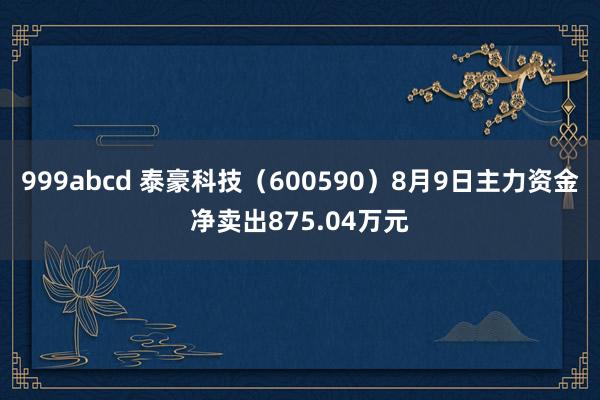 999abcd 泰豪科技（600590）8月9日主力资金净卖出875.04万元