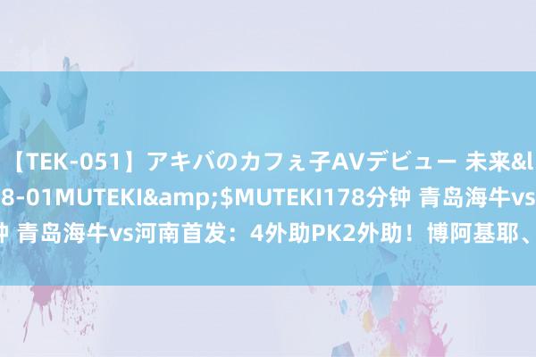 【TEK-051】アキバのカフぇ子AVデビュー 未来</a>2013-08-01MUTEKI&$MUTEKI178分钟 青岛海牛vs河南首发：4外助PK2外助！博阿基耶、郑龙、钟义浩出战