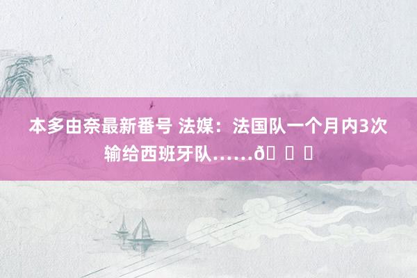 本多由奈最新番号 法媒：法国队一个月内3次输给西班牙队……?
