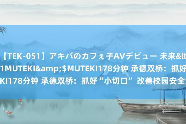 【TEK-051】アキバのカフぇ子AVデビュー 未来</a>2013-08-01MUTEKI&$MUTEKI178分钟 承德双桥：抓好“小切口” 改善校园安全大环境