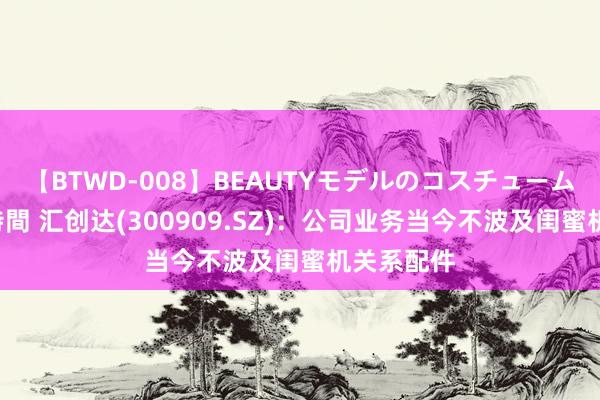 【BTWD-008】BEAUTYモデルのコスチュームプレイ4時間 汇创达(300909.SZ)：公司业务当今不波及闺蜜机关系配件