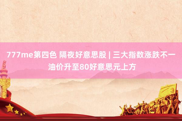 777me第四色 隔夜好意思股 | 三大指数涨跌不一 油价升至80好意思元上方