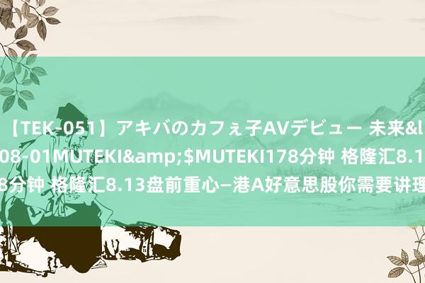 【TEK-051】アキバのカフぇ子AVデビュー 未来</a>2013-08-01MUTEKI&$MUTEKI178分钟 格隆汇8.13盘前重心—港A好意思股你需要讲理的大事皆在这