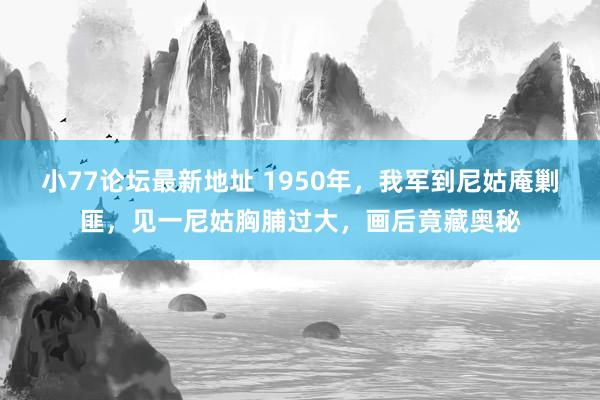 小77论坛最新地址 1950年，我军到尼姑庵剿匪，见一尼姑胸脯过大，画后竟藏奥秘