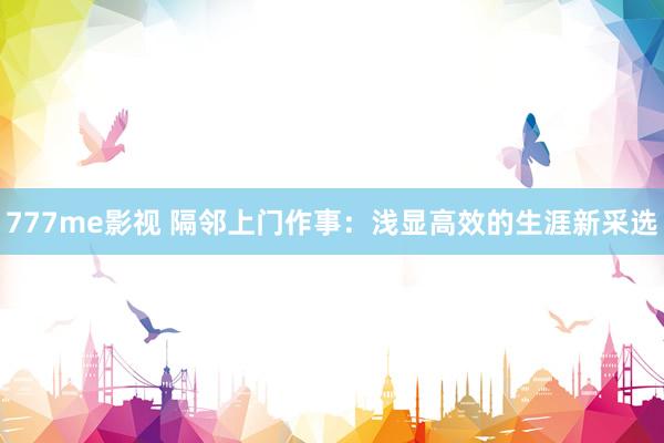 777me影视 隔邻上门作事：浅显高效的生涯新采选