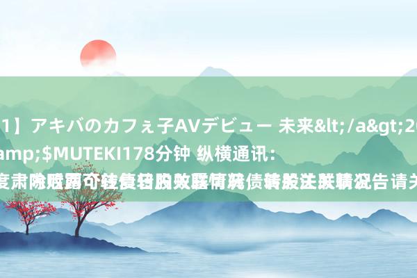 【TEK-051】アキバのカフぇ子AVデビュー 未来</a>2013-08-01MUTEKI&$MUTEKI178分钟 纵横通讯：
公司在每季度肃除后两个往复日内败露可转债转股关联情况，请关注关联公告