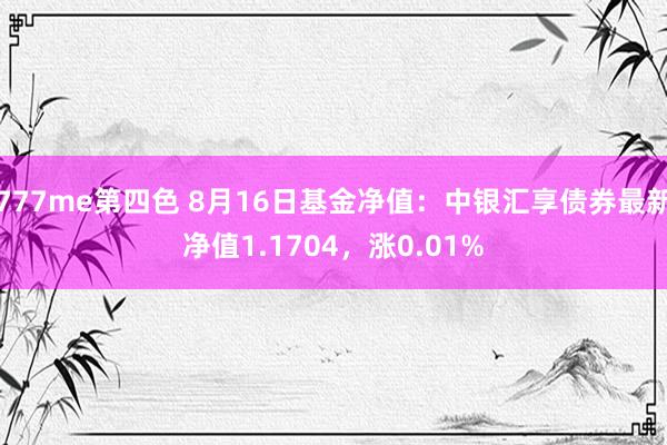 777me第四色 8月16日基金净值：中银汇享债券最新净值1.1704，涨0.01%